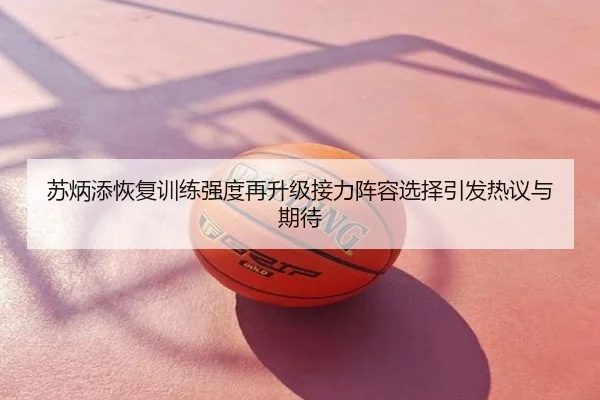 苏炳添恢复训练强度再升级接力阵容选择引发热议与期待