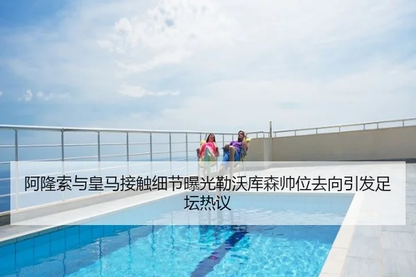 阿隆索与皇马接触细节曝光勒沃库森帅位去向引发足坛热议