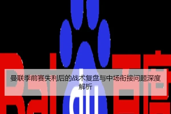 曼联季前赛失利后的战术复盘与中场衔接问题深度解析