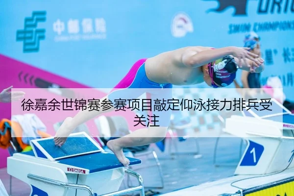 徐嘉余世锦赛参赛项目敲定仰泳接力排兵受关注