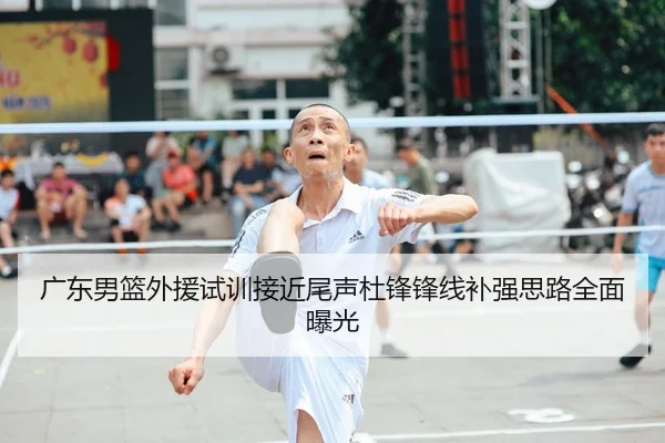 广东男篮外援试训接近尾声杜锋锋线补强思路全面曝光