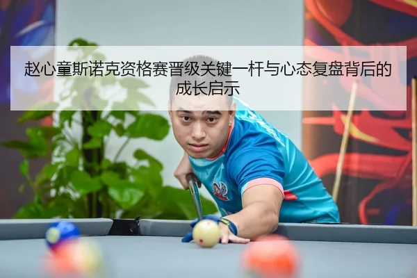 赵心童斯诺克资格赛晋级关键一杆与心态复盘背后的成长启示